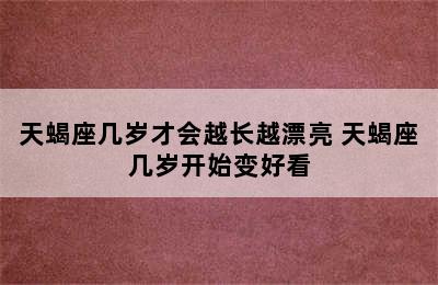 天蝎座几岁才会越长越漂亮 天蝎座几岁开始变好看